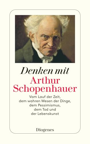 Denken mit Arthur Schopenhauer: Vom Lauf der Zeit, dem wahren Wesen der Dinge, dem Pessimismus, dem Tod und der Lebenskunst